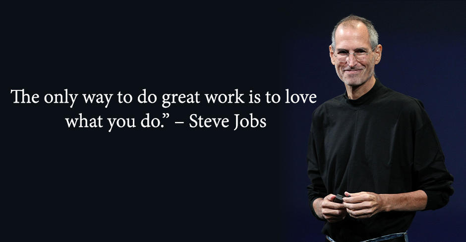 The only way to do great work is to love what you do.